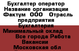 Бухгалтер-оператор › Название организации ­ Фактум, ООО › Отрасль предприятия ­ Бухгалтерия › Минимальный оклад ­ 15 000 - Все города Работа » Вакансии   . Московская обл.,Долгопрудный г.